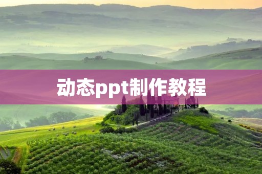 动态ppt制作教程:让你的演示更生动精彩 动态ppt制作教程:让你的演示更生动精彩