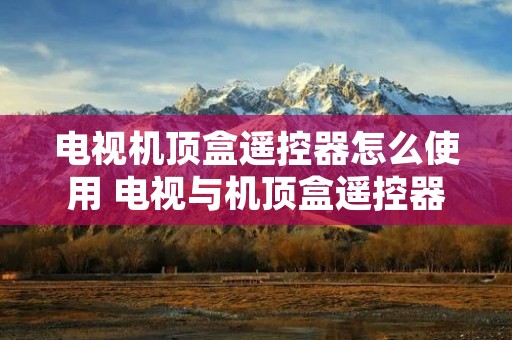 电视机顶盒遥控器怎么使用 电视与机顶盒遥控器怎么对接