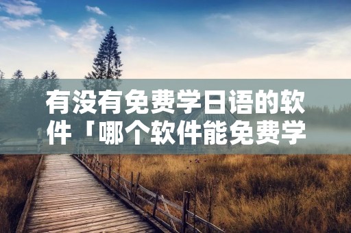 有没有免费学日语的软件「哪个软件能免费学日语」 有没有免费学日语的软件「哪个软件能免费学日语」