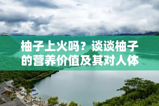 柚子上火吗?谈谈柚子的营养价值及其对人体的影响 柚子上火吗?谈谈柚子的营养价值及其对人体的影响
