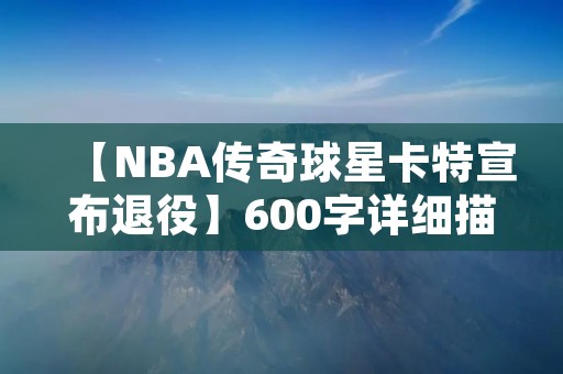 【NBA传奇球星卡特宣布退役】600字详细描述