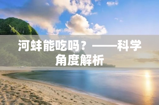 河蚌能吃吗?——科学角度解析 河蚌能吃吗?——科学角度解析