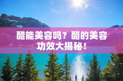 醋能美容吗?醋的美容功效大揭秘! 醋能美容吗?醋的美容功效大揭秘!