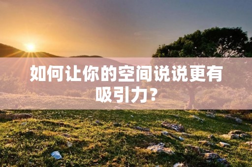 如何让你的空间说说更有吸引力?