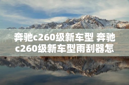 奔驰c260级新车型 奔驰c260级新车型雨刮器怎么换