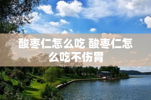 酸枣仁怎么吃 酸枣仁怎么吃不伤胃