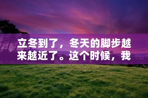 立冬到了,冬天的脚步越来越近了。这个时候,我们开始感受到气温的骤降,天气的变化也越来越频繁。立冬是二十四节气中的第十九个节气,也是冬季的第一个节气。在这个时候,大自然的万物开始进入到一个新的阶段。