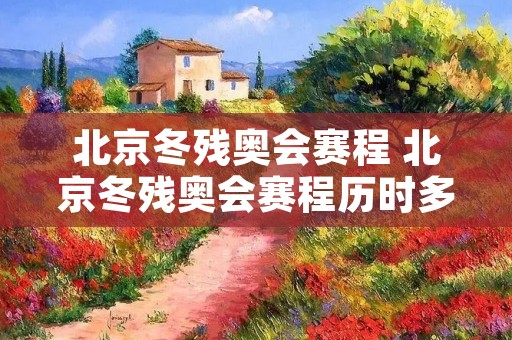 北京冬残奥会赛程 北京冬残奥会赛程历时多少天
