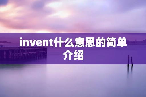 invent什么意思的简单介绍 invent什么意思的简单介绍