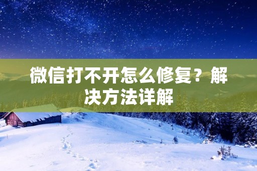 微信打不开怎么修复?解决方法详解 微信打不开怎么修复?解决方法详解
