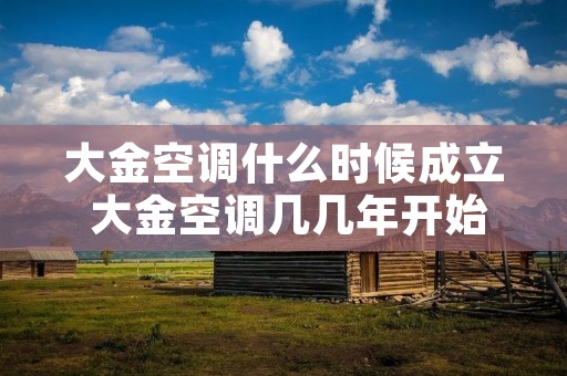 大金空调什么时候成立 大金空调几几年开始推行的