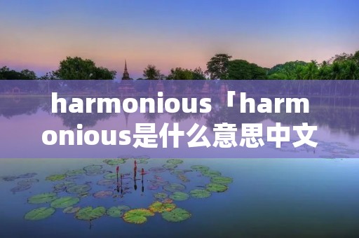 harmonious「harmonious是什么意思中文」 harmonious「harmonious是什么意思中文」