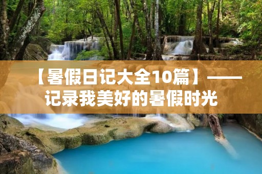 【暑假日记大全10篇】——记录我美好的暑假时光