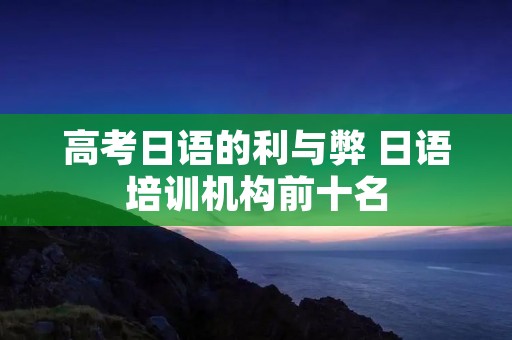 高考日语的利与弊 日语培训机构前十名