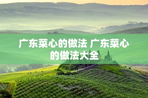 广东菜心的做法 广东菜心的做法大全 广东菜心的做法 广东菜心的做法大全
