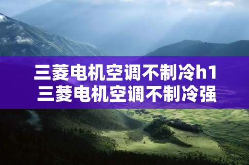 三菱电机空调不制冷h1 三菱电机空调不制冷强制制冷怎么回事