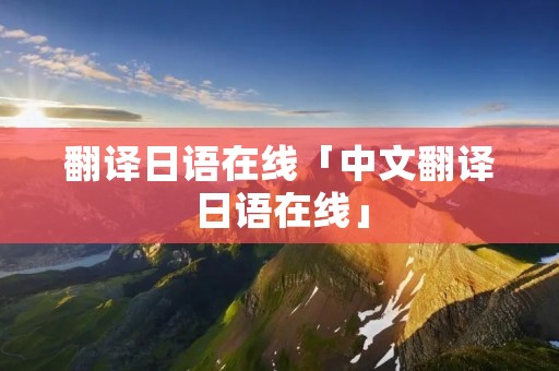翻译日语在线「中文翻译日语在线」 翻译日语在线「中文翻译日语在线」