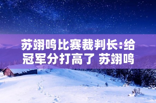 苏翊鸣比赛裁判长:给冠军分打高了 苏翊鸣比赛裁判长给冠军分打高了 苏翊鸣比赛裁判长:给冠军分打高了 苏翊鸣比赛裁判长给冠军分打高了
