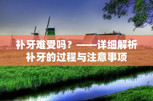 补牙难受吗?——详细解析补牙的过程与注意事项 补牙难受吗?——详细解析补牙的过程与注意事项