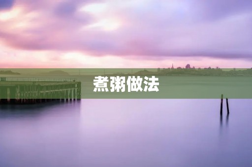 煮粥做法：让你轻松享受美味健康的粥品