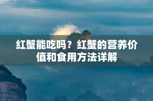 红蟹能吃吗?红蟹的营养价值和食用方法详解 红蟹能吃吗?红蟹的营养价值和食用方法详解