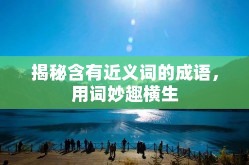 揭秘含有近义词的成语,用词妙趣横生