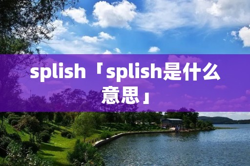 splish「splish是什么意思」 splish「splish是什么意思」