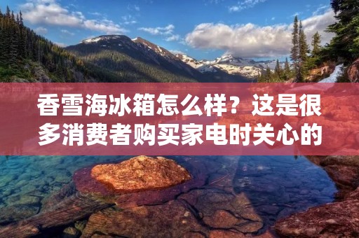 香雪海冰箱怎么样？这是很多消费者购买家电时关心的问题。作为一家专业生产冰箱的品牌，香雪海在市场上拥有不错的口碑和销售额。接下来，本文将从品牌背景、产品特点、用户评价等方面来详细描述香雪海冰箱的表现。