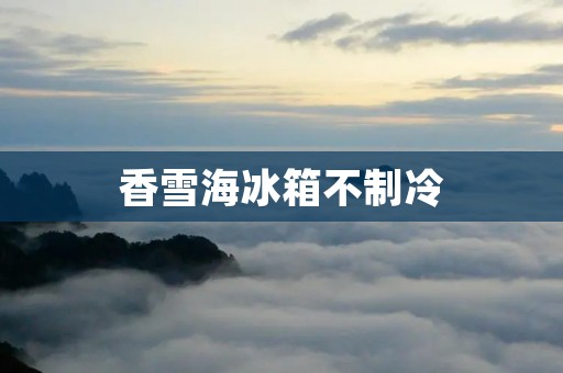 香雪海冰箱不制冷:如何解决? 香雪海冰箱不制冷:如何解决?