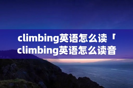 climbing英语怎么读「climbing英语怎么读音」 climbing英语怎么读「climbing英语怎么读音」