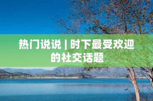 热门说说 | 时下最受欢迎的社交话题