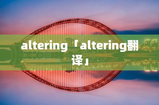 altering「altering翻译」 altering「altering翻译」