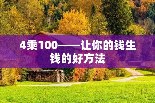 4乘100——让你的钱生钱的好方法 4乘100——让你的钱生钱的好方法