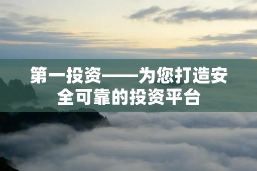 第一投资——为您打造安全可靠的投资平台 第一投资——为您打造安全可靠的投资平台