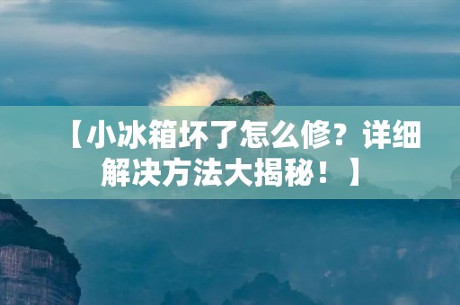 【小冰箱坏了怎么修?详细解决方法大揭秘!】 【小冰箱坏了怎么修?详细解决方法大揭秘!】