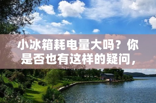 小冰箱耗电量大吗?你是否也有这样的疑问,特别是在购买小冰箱的时候,是否会因为它的大小而担心它的耗电量? 小冰箱耗电量大吗?你是否也有这样的疑问,特别是在购买小冰箱的时候,是否会因为它的大小而担心它的耗电量?