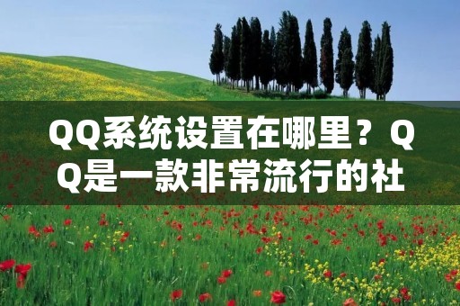 QQ系统设置在哪里？QQ是一款非常流行的社交软件，有着众多的用户。在使用QQ时，我们可能需要进行一些系统设置，以满足我们的个性化需求。但是，很多人不知道QQ系统设置在哪里。今天，我们就来详细了解一下QQ系统设置的位置和相关内容。