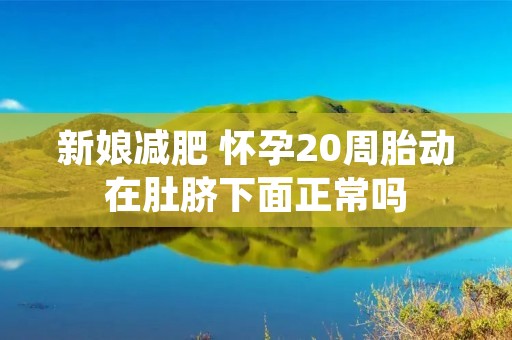 新娘减肥 怀孕20周胎动在肚脐下面正常吗