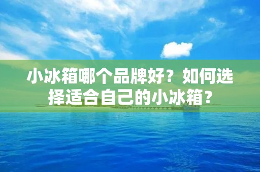 小冰箱哪个品牌好？如何选择适合自己的小冰箱？