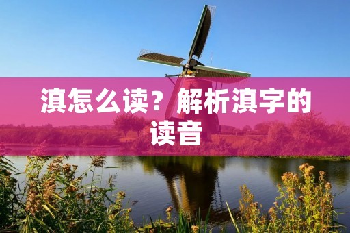 滇怎么读？解析滇字的读音