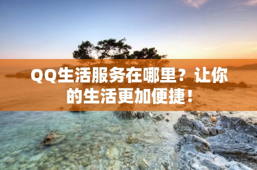 QQ生活服务在哪里?让你的生活更加便捷! QQ生活服务在哪里?让你的生活更加便捷!
