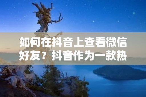 如何在抖音上查看微信好友?抖音作为一款热门的社交娱乐应用程序,让用户可以通过分享自己的短视频与其他用户互动。同时,它也是一个交友平台,许多用户都希望在抖音上找到自己的微信好友。但是,如何在抖音上查看微信好友呢?本文将为您详细介绍。 如何在抖音上查看微信好友?抖音作为一款热门的社交娱乐应用程序,让用户可以通过分享自己的短视频与其他用户互动。同时,它也是一个交友平台,许多用户都希望在抖音上找到自己的微信好友。但是,如何在抖音上查看微信好友呢?本文将为您详细介绍。