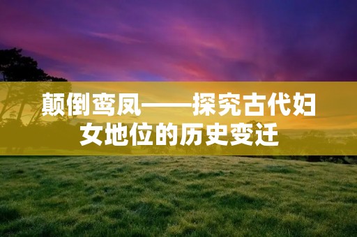 颠倒鸾凤——探究古代妇女地位的历史变迁 颠倒鸾凤——探究古代妇女地位的历史变迁