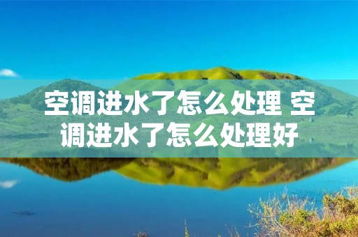 空调进水了怎么处理 空调进水了怎么处理好