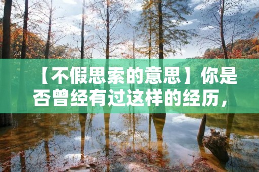 【不假思索的意思】你是否曾经有过这样的经历,在做某件事情的时候,突然间就做出了一个决定,完全没有经过深思熟虑的过程,这就是“不假思索”。