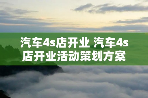 汽车4s店开业 汽车4s店开业活动策划方案 汽车4s店开业 汽车4s店开业活动策划方案