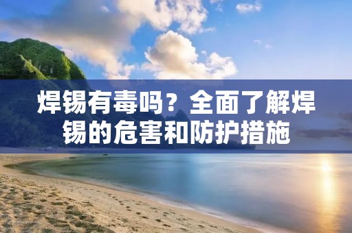 焊锡有毒吗?全面了解焊锡的危害和防护措施 焊锡有毒吗?全面了解焊锡的危害和防护措施