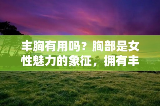 丰胸有用吗?胸部是女性魅力的象征,拥有丰满的胸部是很多女性的梦想。因此,市场上出现了各种丰胸产品和方法。但是,这些丰胸方法真的有用吗?本文将从不同角度探讨丰胸的效果。 丰胸有用吗?胸部是女性魅力的象征,拥有丰满的胸部是很多女性的梦想。因此,市场上出现了各种丰胸产品和方法。但是,这些丰胸方法真的有用吗?本文将从不同角度探讨丰胸的效果。