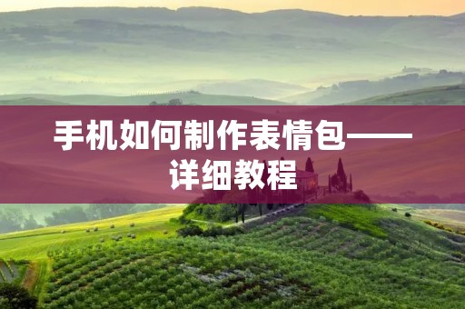 手机如何制作表情包——详细教程 手机如何制作表情包——详细教程