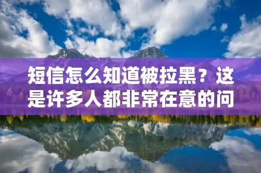 短信怎么知道被拉黑?这是许多人都非常在意的问题。短信是我们日常生活中的重要通信方式之一,但有时候我们会发现自己的短信一直发不出去,或者对方一直没有回复,这时候我们就会怀疑自己是否被对方拉黑了。那么,到底怎么知道自己是否被对方拉黑了呢? 短信怎么知道被拉黑?这是许多人都非常在意的问题。短信是我们日常生活中的重要通信方式之一,但有时候我们会发现自己的短信一直发不出去,或者对方一直没有回复,这时候我们就会怀疑自己是否被对方拉黑了。那么,到底怎么知道自己是否被对方拉黑了呢?